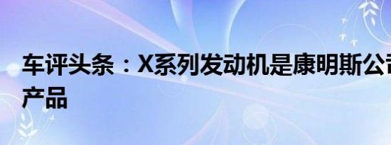 车评头条：X系列发动机是康明斯公司的旗舰产品