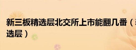 新三板精选层北交所上市能翻几番（新三板精选层）