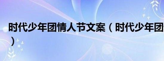 时代少年团情人节文案（时代少年团情商排名）
