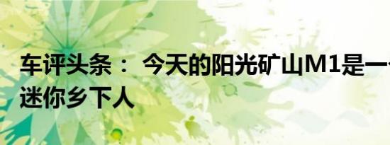 车评头条： 今天的阳光矿山M1是一个收缩的迷你乡下人