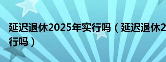 延迟退休2025年实行吗（延迟退休2025年实行吗）