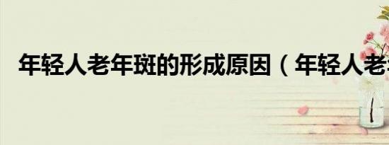 年轻人老年斑的形成原因（年轻人老年斑）
