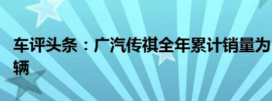 车评头条：广汽传祺全年累计销量为535,168辆
