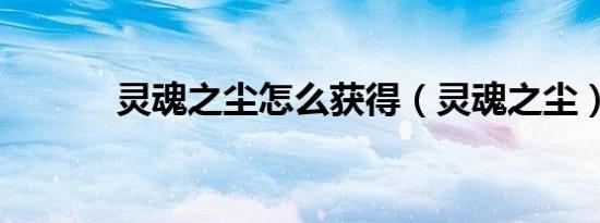 灵魂之尘怎么获得（灵魂之尘）