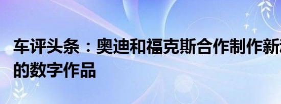 车评头条：奥迪和福克斯合作制作新动画电影的数字作品