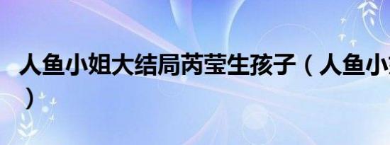 人鱼小姐大结局芮莹生孩子（人鱼小姐大结局）