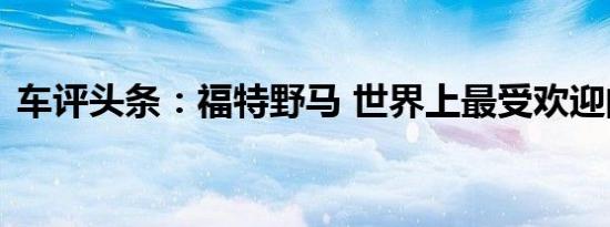 车评头条：福特野马 世界上最受欢迎的运动