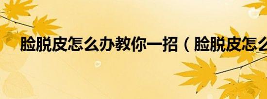 脸脱皮怎么办教你一招（脸脱皮怎么办）