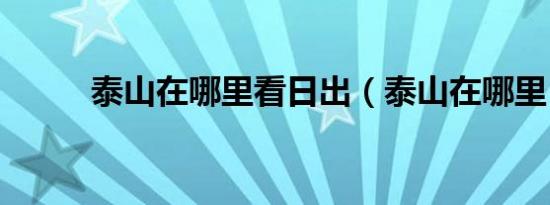 泰山在哪里看日出（泰山在哪里）