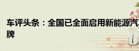 车评头条：全国已全面启用新能源汽车专用号牌