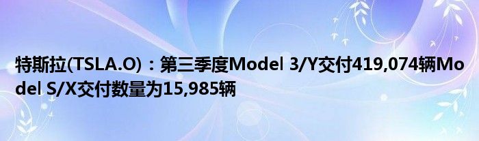 特斯拉(TSLA.O)：第三季度Model 3/Y交付419,074辆Model S/X交付数量为15,985辆