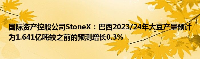 国际资产控股公司StoneX：巴西2023/24年大豆产量预计为1.641亿吨较之前的预测增长0.3%