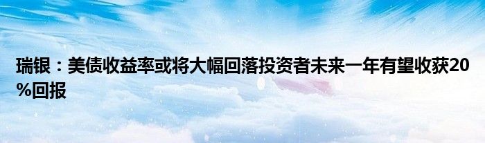 瑞银：美债收益率或将大幅回落投资者未来一年有望收获20%回报