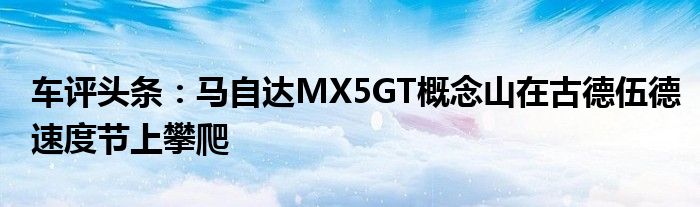 车评头条：马自达MX5GT概念山在古德伍德速度节上攀爬