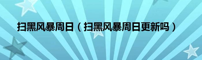 扫黑风暴周日（扫黑风暴周日更新吗）