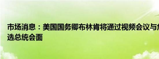 市场消息：美国国务卿布林肯将通过视频会议与危地马拉当选总统会面