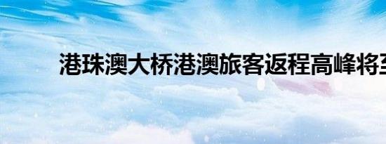 港珠澳大桥港澳旅客返程高峰将至