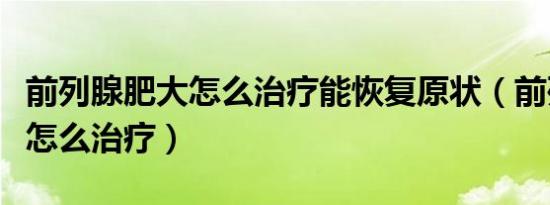 前列腺肥大怎么治疗能恢复原状（前列腺肥大怎么治疗）
