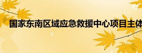 国家东南区域应急救援中心项目主体封顶