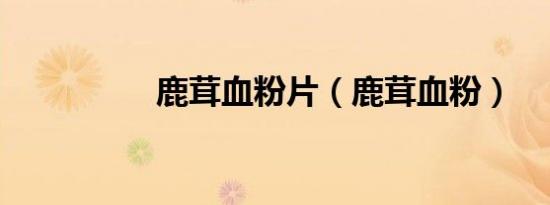 鹿茸血粉片（鹿茸血粉）