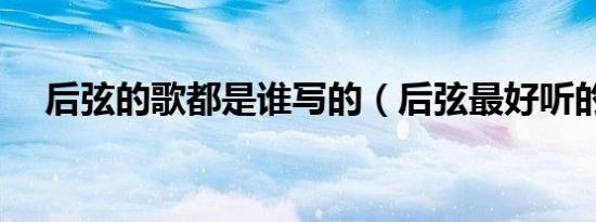 后弦的歌都是谁写的（后弦最好听的歌）