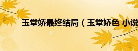 玉堂娇最终结局（玉堂娇色 小说）