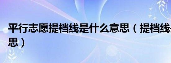 平行志愿提档线是什么意思（提档线是什么意思）