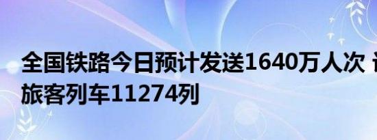 全国铁路今日预计发送1640万人次 计划开行旅客列车11274列