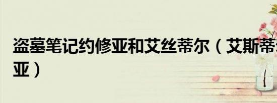 盗墓笔记约修亚和艾丝蒂尔（艾斯蒂尔和约修亚）