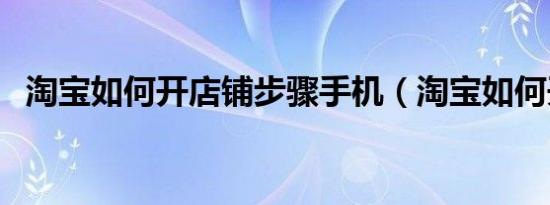 淘宝如何开店铺步骤手机（淘宝如何开店）