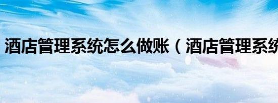 酒店管理系统怎么做账（酒店管理系统排名）