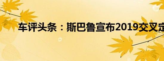 车评头条：斯巴鲁宣布2019交叉定价
