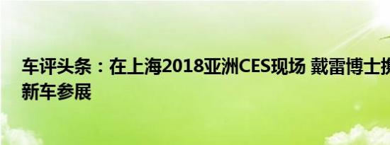 车评头条：在上海2018亚洲CES现场 戴雷博士携拜腾两款新车参展