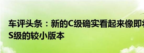 车评头条：新的C级确实看起来像即将到来的S级的较小版本