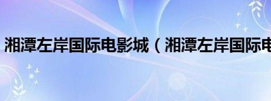 湘潭左岸国际电影城（湘潭左岸国际电影城）