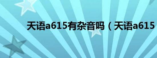 天语a615有杂音吗（天语a615）