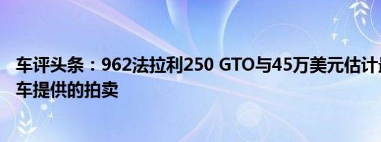 车评头条：962法拉利250 GTO与45万美元估计最昂贵的汽车提供的拍卖
