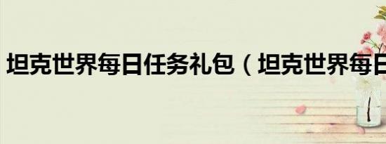 坦克世界每日任务礼包（坦克世界每日任务）