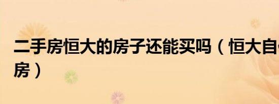 二手房恒大的房子还能买吗（恒大自住型商品房）