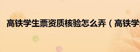 高铁学生票资质核验怎么弄（高铁学生票）