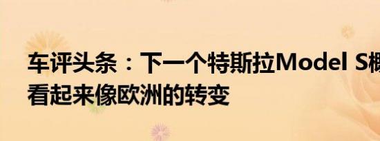 车评头条：下一个特斯拉Model S概念艺术看起来像欧洲的转变