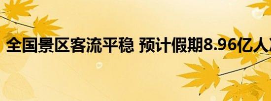 全国景区客流平稳 预计假期8.96亿人次出游