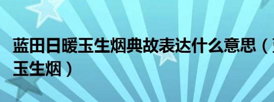 蓝田日暖玉生烟典故表达什么意思（蓝田日暖玉生烟）