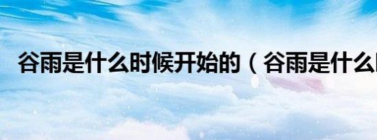 谷雨是什么时候开始的（谷雨是什么时候）
