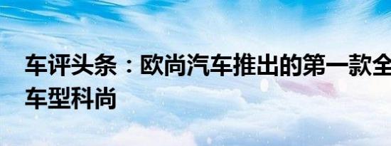 车评头条：欧尚汽车推出的第一款全新MPV车型科尚