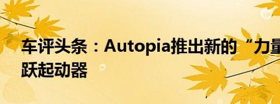 车评头条：Autopia推出新的“力量零”跳跃起动器