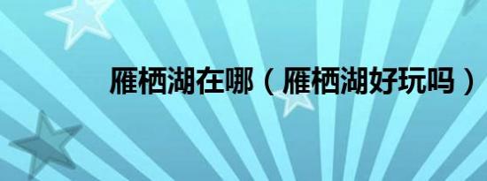 雁栖湖在哪（雁栖湖好玩吗）