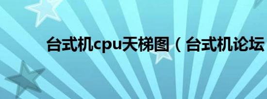 台式机cpu天梯图（台式机论坛）