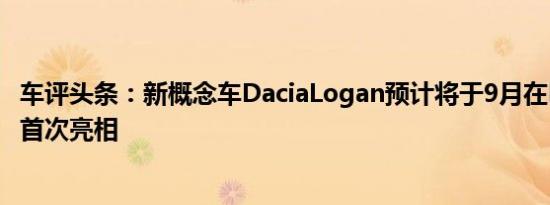 车评头条：新概念车DaciaLogan预计将于9月在巴黎车展上首次亮相