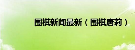 围棋新闻最新（围棋唐莉）